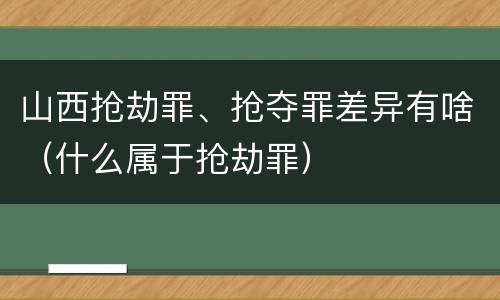 山西抢劫罪、抢夺罪差异有啥（什么属于抢劫罪）