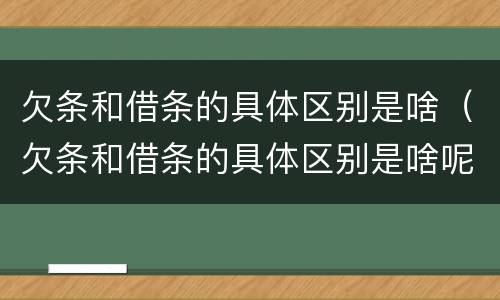欠条和借条的具体区别是啥（欠条和借条的具体区别是啥呢）