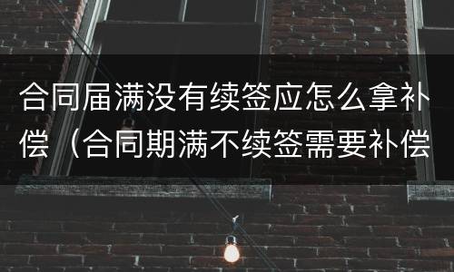 合同届满没有续签应怎么拿补偿（合同期满不续签需要补偿吗）
