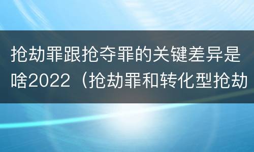 抢劫罪跟抢夺罪的关键差异是啥2022（抢劫罪和转化型抢劫罪的区别）