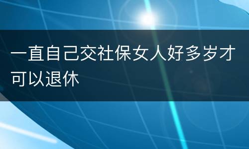 一直自己交社保女人好多岁才可以退休