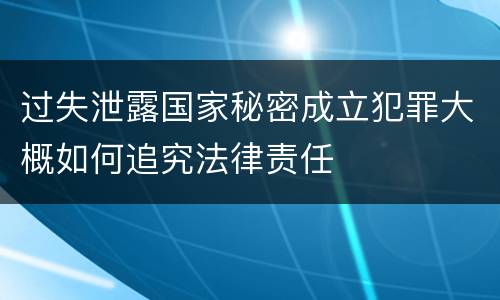 过失泄露国家秘密成立犯罪大概如何追究法律责任