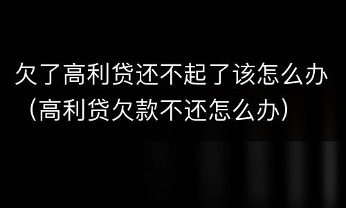 欠了高利贷还不起了该怎么办（高利贷欠款不还怎么办）