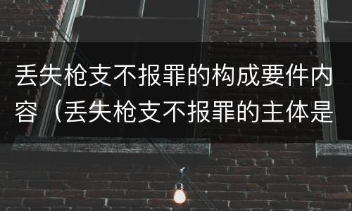 丢失枪支不报罪的构成要件内容（丢失枪支不报罪的主体是）