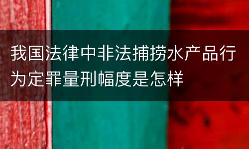 我国法律中非法捕捞水产品行为定罪量刑幅度是怎样