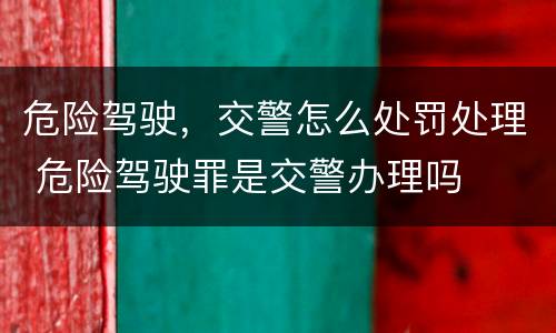 危险驾驶，交警怎么处罚处理 危险驾驶罪是交警办理吗