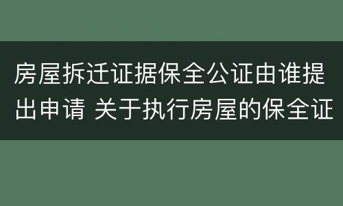 房屋拆迁证据保全公证由谁提出申请 关于执行房屋的保全证据公证