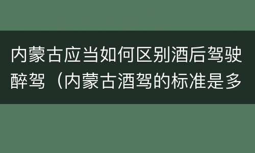 内蒙古应当如何区别酒后驾驶醉驾（内蒙古酒驾的标准是多少）