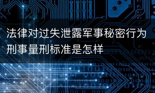 法律对过失泄露军事秘密行为刑事量刑标准是怎样