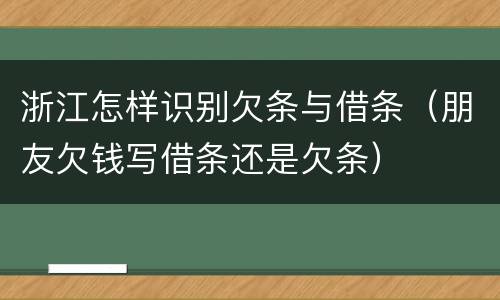 浙江怎样识别欠条与借条（朋友欠钱写借条还是欠条）