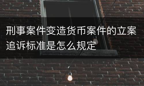 刑事案件变造货币案件的立案追诉标准是怎么规定