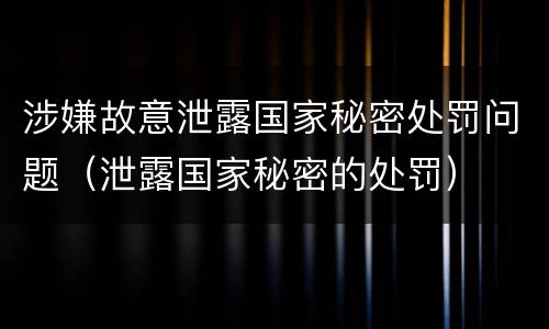 涉嫌故意泄露国家秘密处罚问题（泄露国家秘密的处罚）