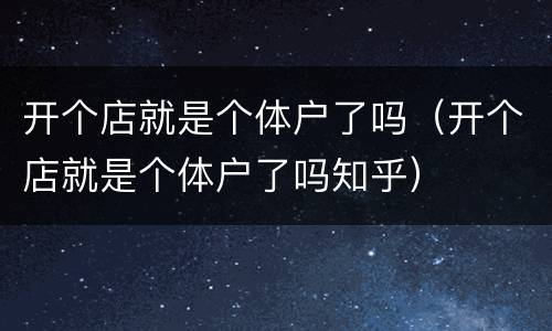 开个店就是个体户了吗（开个店就是个体户了吗知乎）