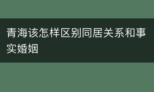 青海该怎样区别同居关系和事实婚姻