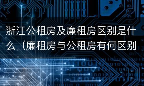 浙江公租房及廉租房区别是什么（廉租房与公租房有何区别）