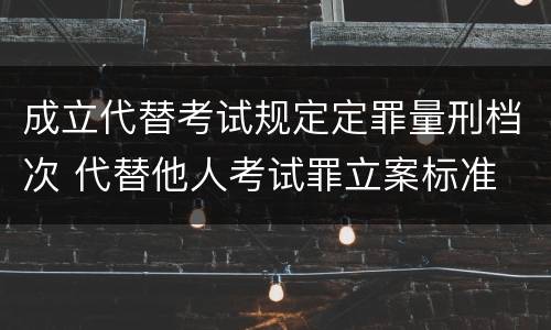 成立代替考试规定定罪量刑档次 代替他人考试罪立案标准