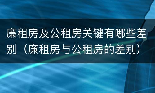 廉租房及公租房关键有哪些差别（廉租房与公租房的差别）