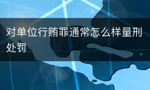 对单位行贿罪通常怎么样量刑处罚