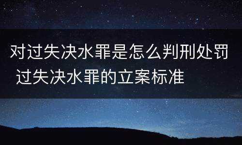 对过失决水罪是怎么判刑处罚 过失决水罪的立案标准