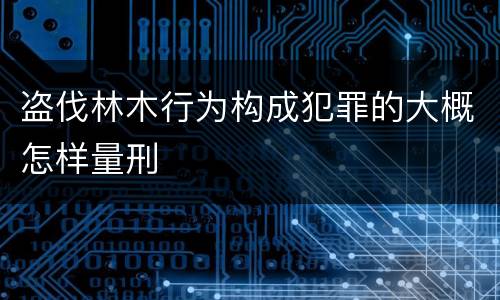 盗伐林木行为构成犯罪的大概怎样量刑
