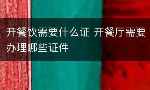 开餐饮需要什么证 开餐厅需要办理哪些证件