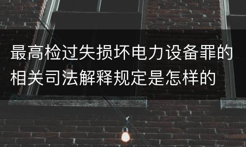 最高检过失损坏电力设备罪的相关司法解释规定是怎样的