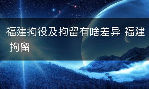 福建拘役及拘留有啥差异 福建 拘留