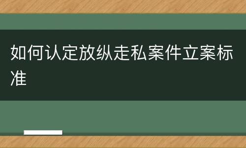 如何认定放纵走私案件立案标准