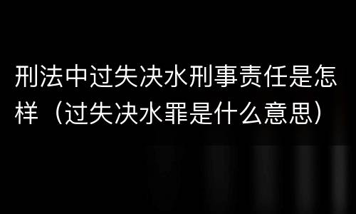 刑法中过失决水刑事责任是怎样（过失决水罪是什么意思）