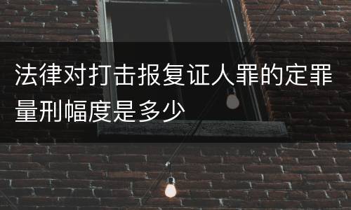 法律对打击报复证人罪的定罪量刑幅度是多少