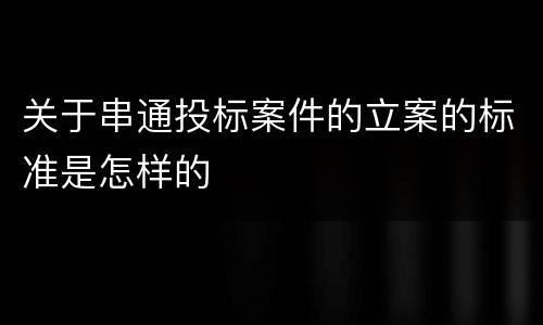 关于串通投标案件的立案的标准是怎样的
