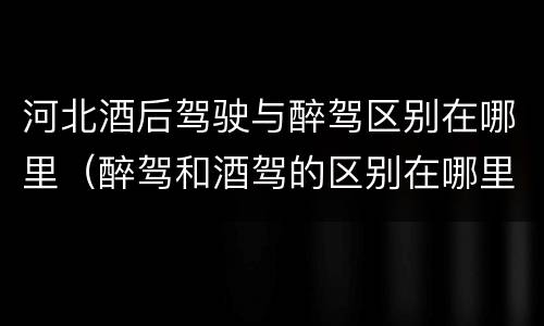 河北酒后驾驶与醉驾区别在哪里（醉驾和酒驾的区别在哪里）