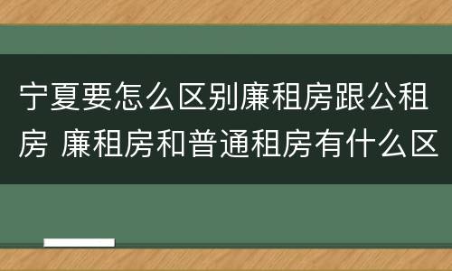 宁夏要怎么区别廉租房跟公租房 廉租房和普通租房有什么区别