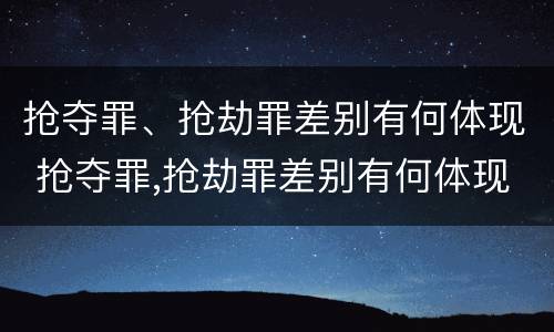 抢夺罪、抢劫罪差别有何体现 抢夺罪,抢劫罪差别有何体现和处罚