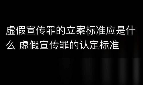 虚假宣传罪的立案标准应是什么 虚假宣传罪的认定标准