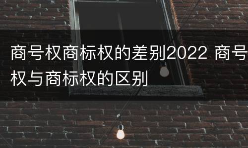 商号权商标权的差别2022 商号权与商标权的区别
