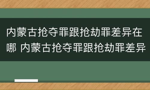内蒙古抢夺罪跟抢劫罪差异在哪 内蒙古抢夺罪跟抢劫罪差异在哪里