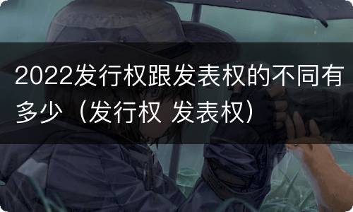 2022发行权跟发表权的不同有多少（发行权 发表权）