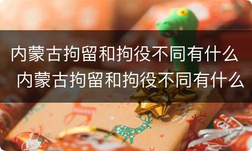 内蒙古拘留和拘役不同有什么 内蒙古拘留和拘役不同有什么区别