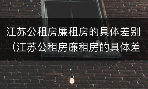 江苏公租房廉租房的具体差别（江苏公租房廉租房的具体差别在哪）