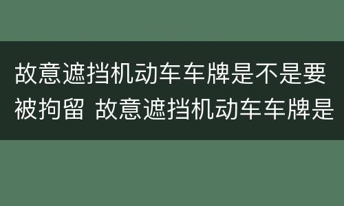 故意遮挡机动车车牌是不是要被拘留 故意遮挡机动车车牌是不是要被拘留了