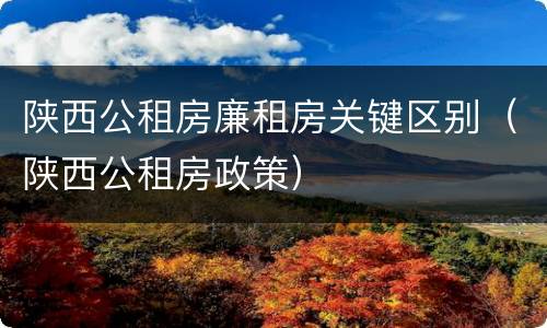 陕西公租房廉租房关键区别（陕西公租房政策）