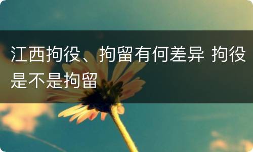 江西拘役、拘留有何差异 拘役是不是拘留