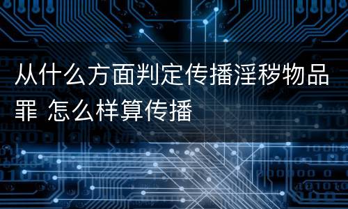 从什么方面判定传播淫秽物品罪 怎么样算传播