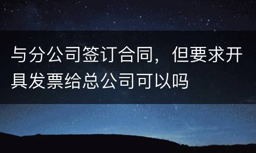与分公司签订合同，但要求开具发票给总公司可以吗