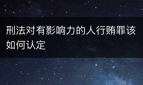 刑法对有影响力的人行贿罪该如何认定
