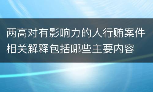 两高对有影响力的人行贿案件相关解释包括哪些主要内容
