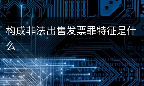 构成非法出售发票罪特征是什么
