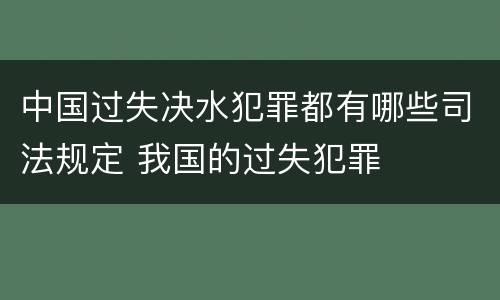 中国过失决水犯罪都有哪些司法规定 我国的过失犯罪