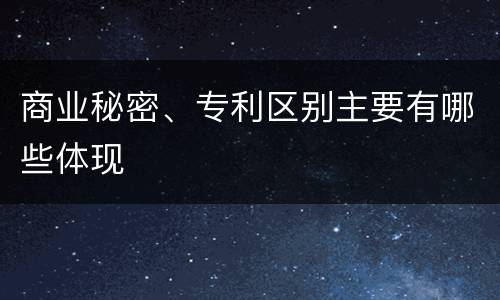 商业秘密、专利区别主要有哪些体现